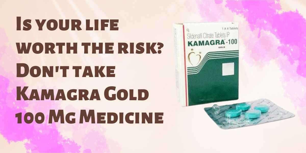 Is your life worth the risk? Don't take Kamagra Gold 100 Mg Medicine